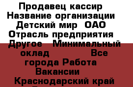 Продавец-кассир › Название организации ­ Детский мир, ОАО › Отрасль предприятия ­ Другое › Минимальный оклад ­ 27 000 - Все города Работа » Вакансии   . Краснодарский край,Геленджик г.